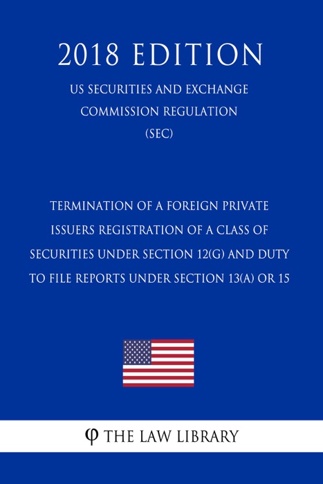 Termination of a Foreign Private Issuers Registration of a Class of Securities Under Section 12(g) and Duty To File Reports Under Section 13(a) or 15 (US Securities and Exchange Commission Regulation) (SEC) (2018 Edition)