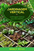 Jardinagem Vertical: Jardinagem Vertical para Iniciantes - Nancy Ross