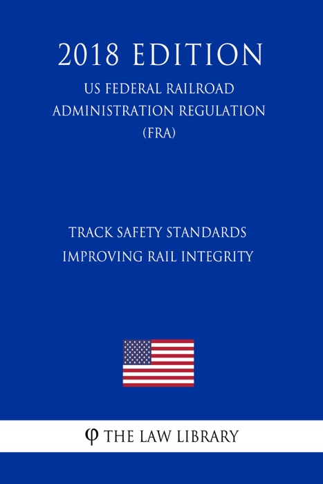 Track Safety Standards - Improving Rail Integrity (US Federal Railroad Administration Regulation) (FRA) (2018 Edition)