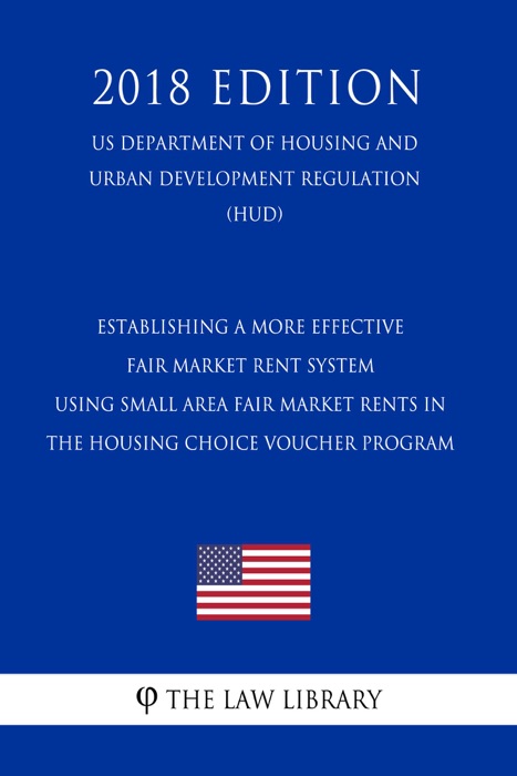 Establishing a More Effective Fair Market Rent System - Using Small Area Fair Market Rents in the Housing Choice Voucher Program (US Department of Housing and Urban Development Regulation) (HUD) (2018 Edition)