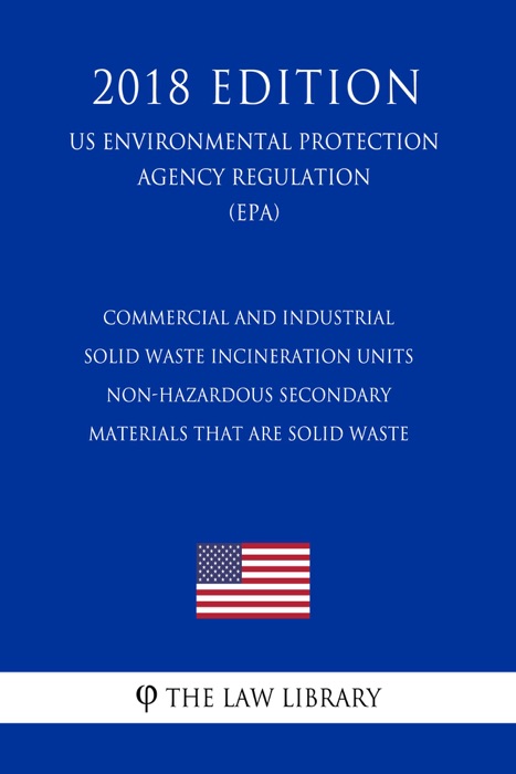 Commercial and Industrial Solid Waste Incineration Units - Non-Hazardous Secondary Materials That Are Solid Waste (US Environmental Protection Agency Regulation) (EPA) (2018 Edition)