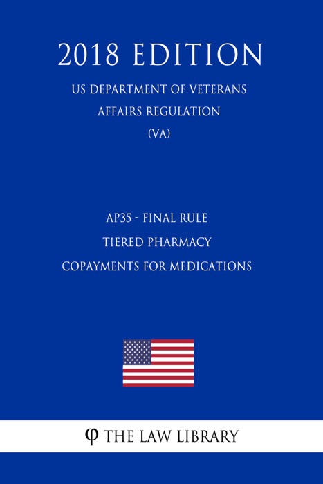 AP35 - Final Rule - Tiered Pharmacy Copayments for Medications (US Department of Veterans Affairs Regulation) (VA) (2018 Edition)