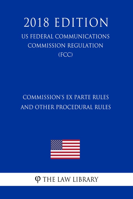 Commission's Ex Parte Rules and Other Procedural Rules (US Federal Communications Commission Regulation) (FCC) (2018 Edition)