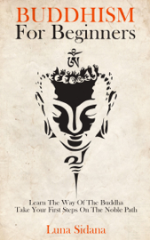 Buddhism For Beginners: Learn The Way Of The Buddha & Take Your First Steps On The Noble Path