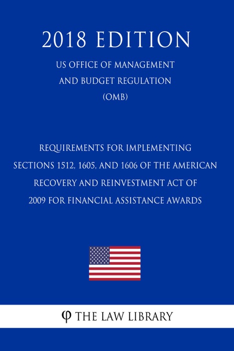 Requirements for Implementing Sections 1512, 1605, and 1606 of the American Recovery and Reinvestment Act of 2009 for Financial Assistance Awards (US Office of Management and Budget Regulation) (OMB) (2018 Edition)
