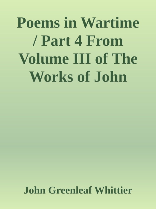 Poems in Wartime / Part 4 From Volume III of The Works of John Greenleaf Whittier