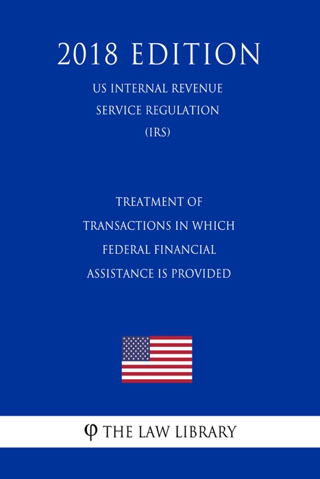 Treatment of Transactions in Which Federal Financial Assistance is Provided (US Internal Revenue Service Regulation) (IRS) (2018 Edition)