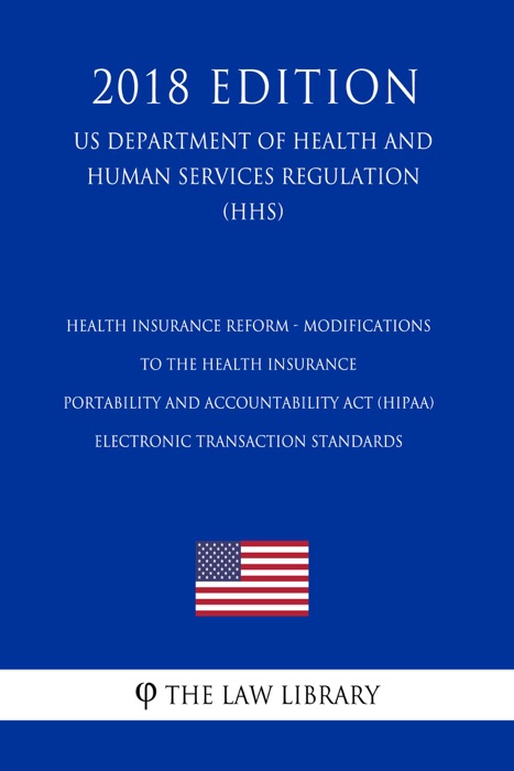 Health Insurance Reform - Modifications to the Health Insurance Portability and Accountability Act (HIPAA) Electronic Transaction Standards (US Department of Health and Human Services Regulation) (HHS) (2018 Edition)