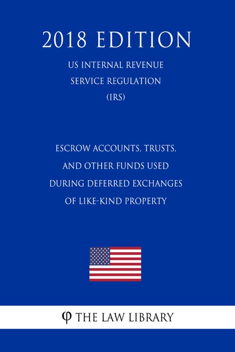 Escrow Accounts, Trusts, and Other Funds Used During Deferred Exchanges of Like-Kind Property (US Internal Revenue Service Regulation) (IRS) (2018 Edition)