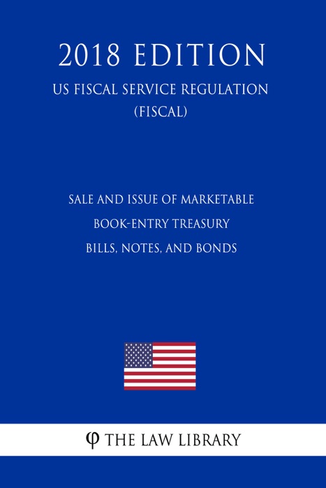 Sale and Issue of Marketable Book-Entry Treasury Bills, Notes, and Bonds (US Fiscal Service Regulation) (FISCAL) (2018 Edition)
