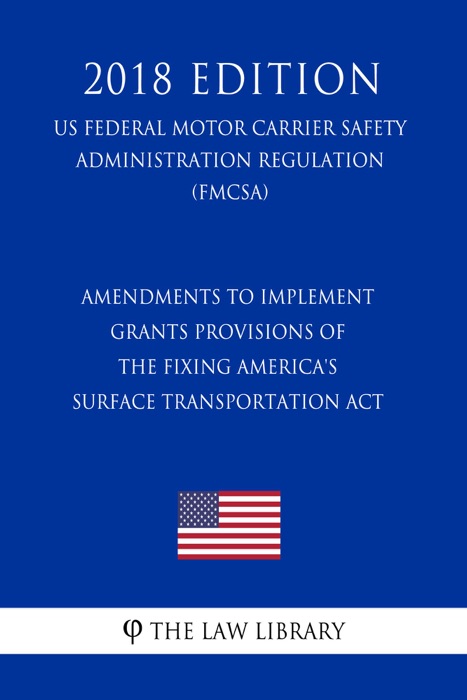 Amendments to Implement Grants Provisions of the Fixing America's Surface Transportation Act (US Federal Motor Carrier Safety Administration Regulation) (FMCSA) (2018 Edition)