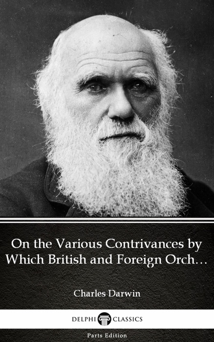 On the Various Contrivances by Which British and Foreign Orchids Are Fertilised by Insects by Charles Darwin - Delphi Classics (Illustrated)