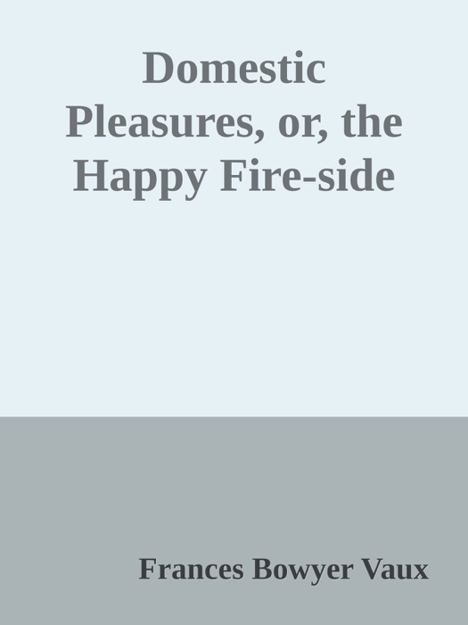 Domestic Pleasures, or, the Happy Fire-side