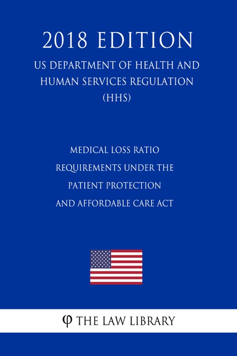 Medical Loss Ratio Requirements Under the Patient Protection and Affordable Care Act (US Department of Health and Human Services Regulation) (HHS) (2018 Edition)