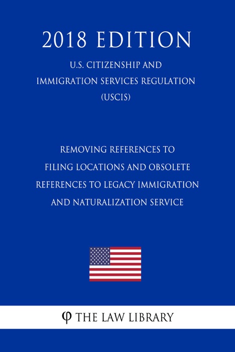 Removing References to Filing Locations and Obsolete References to Legacy Immigration and Naturalization Service (U.S. Citizenship and Immigration Services Regulation) (USCIS) (2018 Edition)