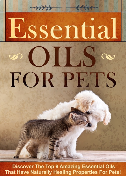 Essential Oils for Pets Discover The Top 9 Amazing Essential Oils That Have Naturally Healing Properties For Pets!