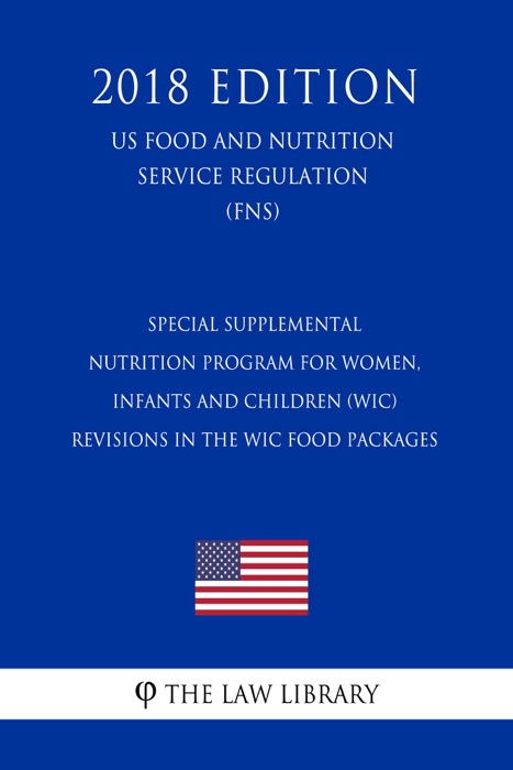 Special Supplemental Nutrition Program for Women, Infants and Children (WIC) - Revisions in the WIC Food Packages (US Food and Nutrition Service Regulation) (FNS) (2018 Edition)