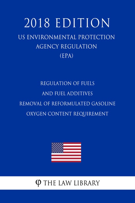 Regulation of Fuels and Fuel Additives - Removal of Reformulated Gasoline Oxygen Content Requirement (US Environmental Protection Agency Regulation) (EPA) (2018 Edition)