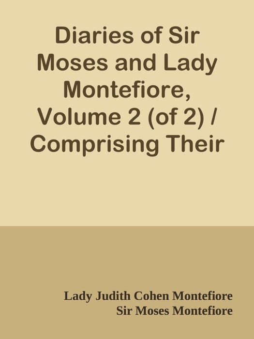 Diaries of Sir Moses and Lady Montefiore, Volume 2 (of 2) / Comprising Their Life and Work as Recorded in Their Diaries / From 1812 to 1883