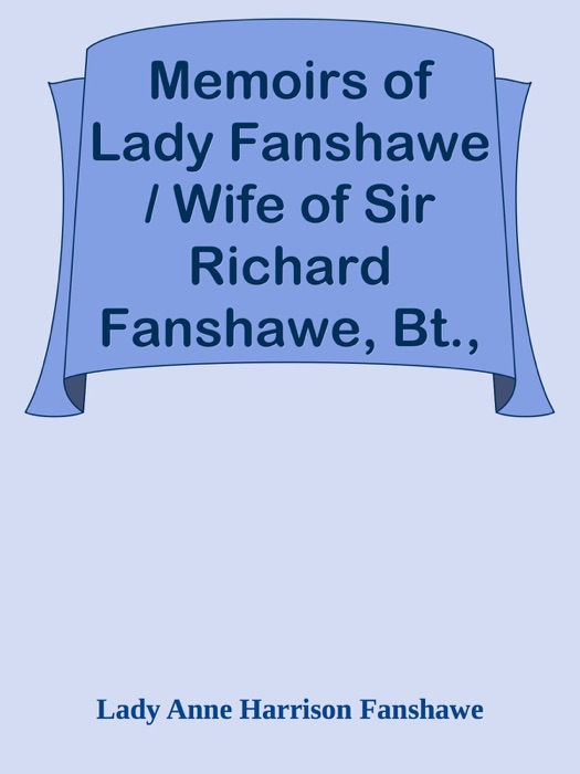 Memoirs of Lady Fanshawe / Wife of Sir Richard Fanshawe, Bt., Ambassador from Charles II to the Courts of Portugal and Madrid.