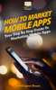 How to Market Mobile Apps: Secrets to Making Money with iPhone, Android, & Blackberry Apps! - HowExpert