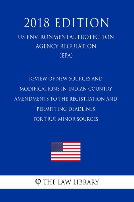 Review of New Sources and Modifications in Indian Country - Amendments to the Registration and Permitting Deadlines for True Minor Sources (US Environmental Protection Agency Regulation) (EPA) (2018 Edition)