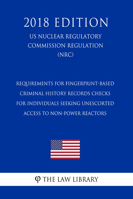 Requirements for Fingerprint-Based Criminal History Records Checks for Individuals Seeking Unescorted Access to Non-power Reactors (Research or Test  (US Nuclear Regulatory Commission Regulation) (NRC) (2018 Edition)