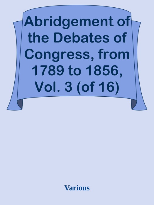 Abridgement of the Debates of Congress, from 1789 to 1856, Vol. 3 (of 16)