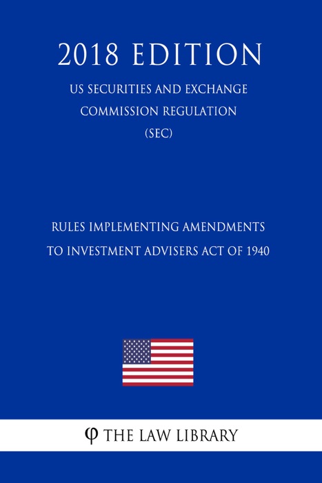 Rules Implementing Amendments to Investment Advisers Act of 1940 (US Securities and Exchange Commission Regulation) (SEC) (2018 Edition)