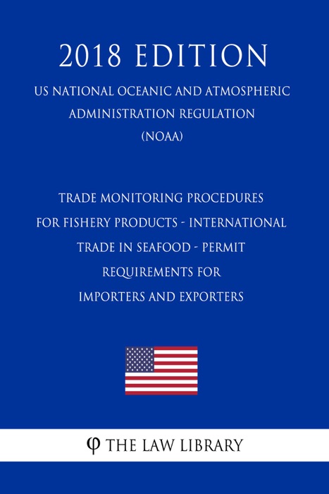 Trade Monitoring Procedures for Fishery Products - International Trade in Seafood - Permit Requirements for Importers and Exporters (US National Oceanic and Atmospheric Administration Regulation) (NOAA) (2018 Edition)