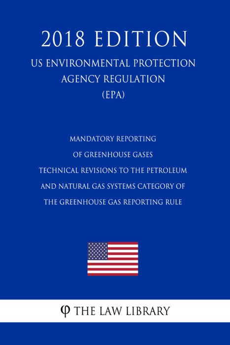 Mandatory Reporting of Greenhouse Gases - Technical Revisions to the Petroleum and Natural Gas Systems Category of the Greenhouse Gas Reporting Rule (US Environmental Protection Agency Regulation) (EPA) (2018 Edition)