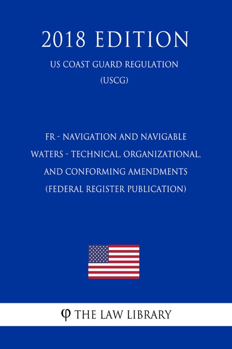 FR - Navigation and Navigable Waters - Technical, Organizational, and Conforming Amendments (Federal Register Publication) (US Coast Guard Regulation) (USCG) (2018 Edition)