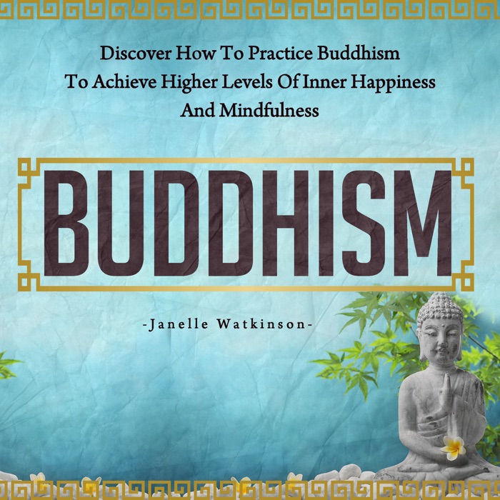 Buddhism: Discover How to Practice Buddhism to Achieve Higher Levels of Inner Happiness and Mindfulness