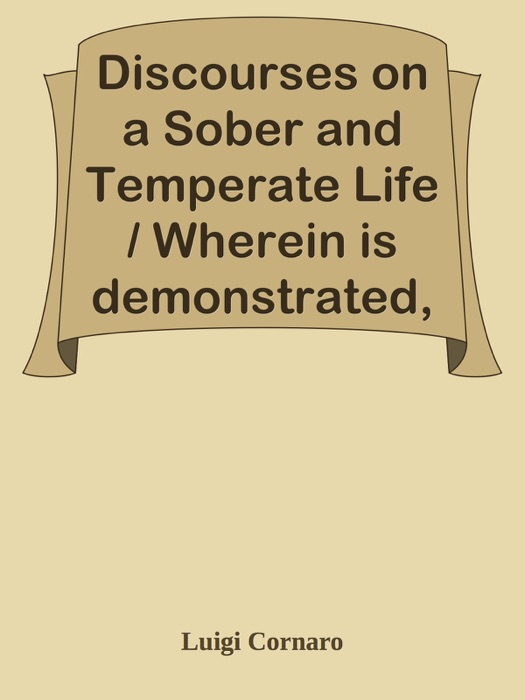 Discourses on a Sober and Temperate Life / Wherein is demonstrated, by his own Example, the Method of Preserving Health to Extreme Old Age