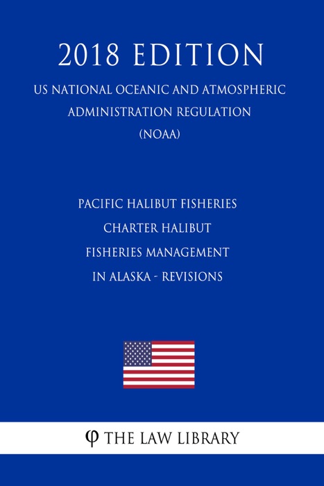 Pacific Halibut Fisheries - Charter Halibut Fisheries Management in Alaska - Revisions (US National Oceanic and Atmospheric Administration Regulation) (NOAA) (2018 Edition)