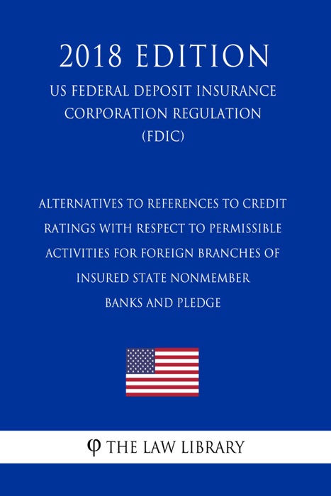 Alternatives to References to Credit Ratings with Respect to Permissible Activities for Foreign Branches of Insured State Nonmember Banks and Pledge (US Federal Deposit Insurance Corporation Regulation) (FDIC) (2018 Edition)