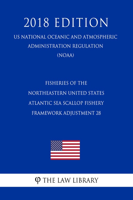 Fisheries of the Northeastern United States - Atlantic Sea Scallop Fishery - Framework Adjustment 28 (US National Oceanic and Atmospheric Administration Regulation) (NOAA) (2018 Edition)