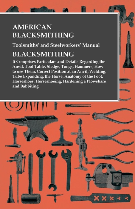 American Blacksmithing, Toolsmiths' and Steelworkers' Manual - It Comprises Particulars and Details Regarding: