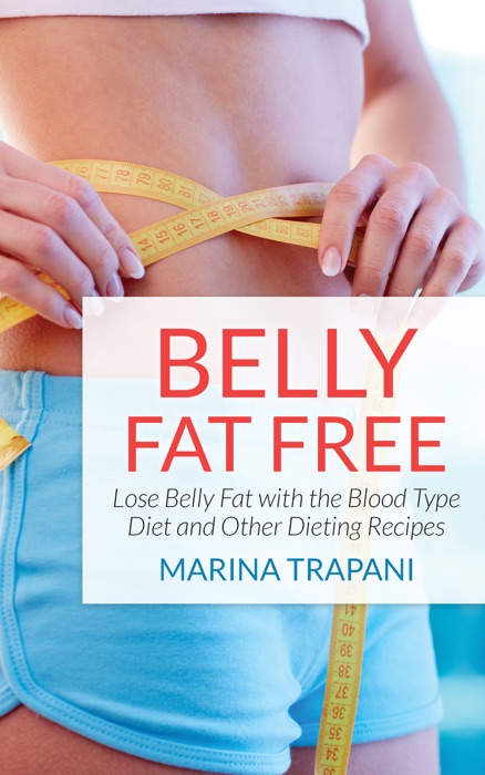 Belly Fat Free: Lose Belly Fat with the Blood Type Diet and Other Dieting Recipes