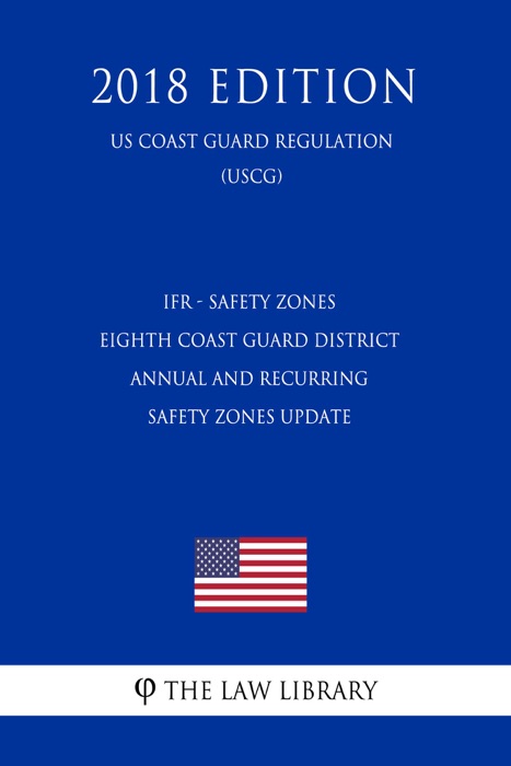 IFR - Safety Zones - Eighth Coast Guard District Annual and Recurring Safety Zones Update (Federal Register Publication) (US Coast Guard Regulation) (USCG) (2018 Edition)