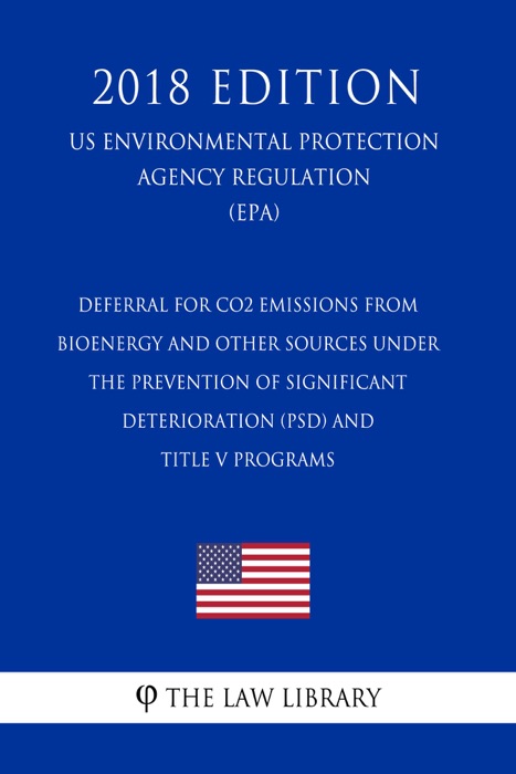 Deferral for CO2 Emissions From Bioenergy and Other Sources Under the Prevention of Significant Deterioration (PSD) and Title V Programs (US Environmental Protection Agency Regulation) (EPA) (2018 Edition)