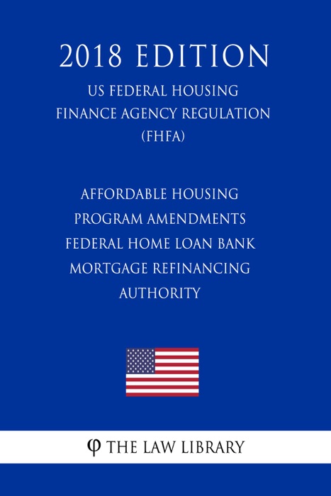 Affordable Housing Program Amendments - Federal Home Loan Bank Mortgage Refinancing Authority (US Federal Housing Finance Agency Regulation) (FHFA) (2018 Edition)