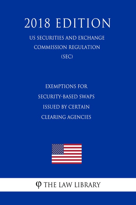 Exemptions For Security-Based Swaps Issued By Certain Clearing Agencies (US Securities and Exchange Commission Regulation) (SEC) (2018 Edition)