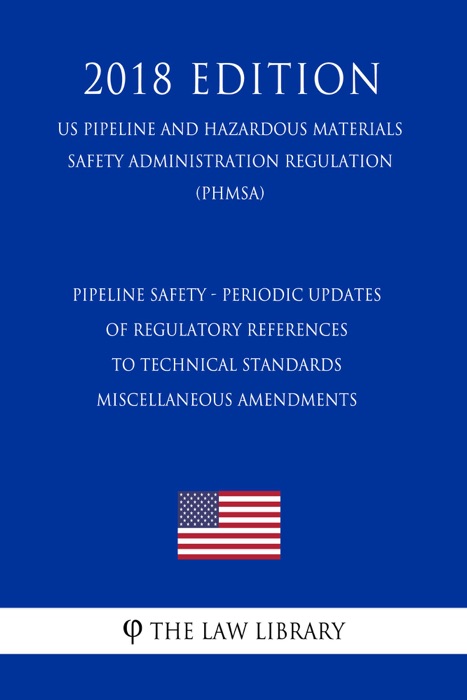 Pipeline Safety - Periodic Updates of Regulatory References to Technical Standards - Miscellaneous Amendments (US Pipeline and Hazardous Materials Safety Administration Regulation) (PHMSA) (2018 Edition)