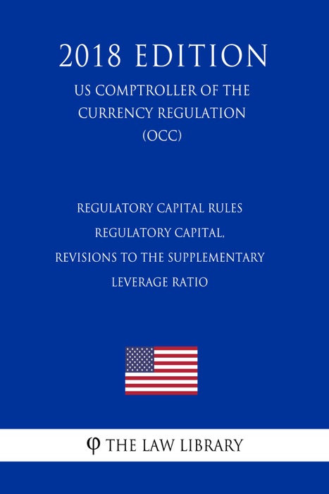 Regulatory Capital Rules - Regulatory Capital, Revisions to the Supplementary Leverage Ratio (US Comptroller of the Currency Regulation) (OCC) (2018 Edition)