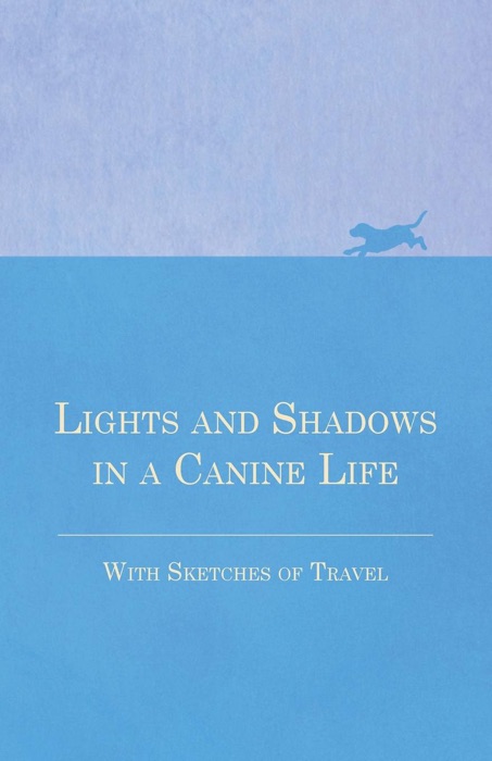 Lights and Shadows in a Canine Life - With Sketches of Travel