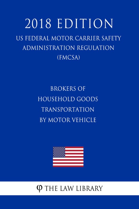 Brokers of Household Goods Transportation by Motor Vehicle (US Federal Motor Carrier Safety Administration Regulation) (FMCSA) (2018 Edition)