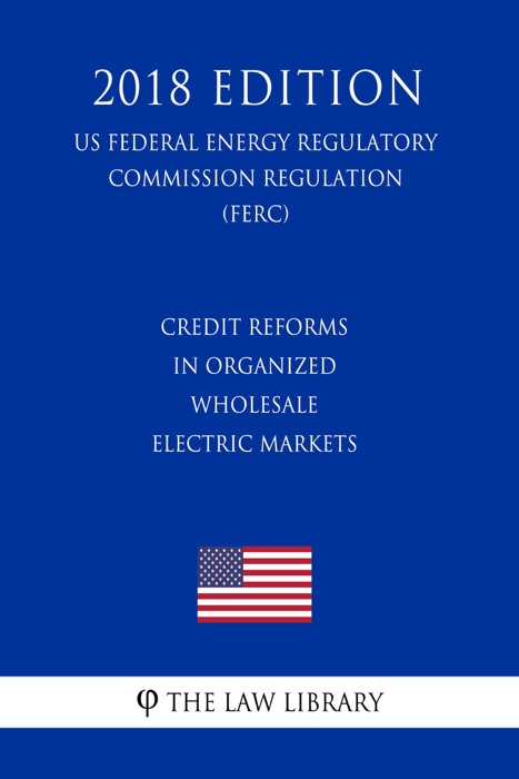 Credit Reforms in Organized Wholesale Electric Markets (US Federal Energy Regulatory Commission Regulation) (FERC) (2018 Edition)