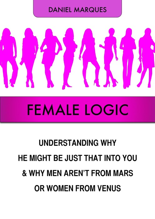Female Logic: Understanding Why He Might Be Just That Into You and Why Men Aren’t from Mars or Women from Venus