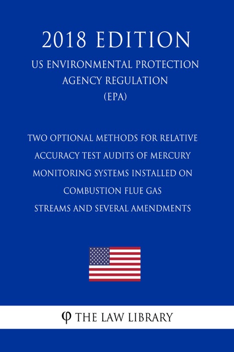 Two Optional Methods for Relative Accuracy Test Audits of Mercury Monitoring Systems Installed on Combustion Flue Gas Streams and Several Amendments (US Environmental Protection Agency Regulation) (EPA) (2018 Edition)